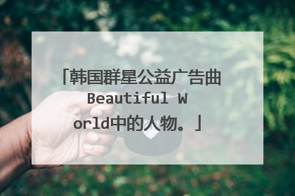韩国群星公益广告曲 Beautiful World中的人物。