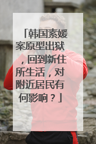 韩国素媛案原型出狱,回到新住所生活,对附近居民有何影响?
