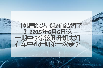 韩国综艺《我们结婚了》2015年6月6日这一期中李宗泫孔升妍夫妇在车中孔升妍第一次亲李宗泫手背时的音乐
