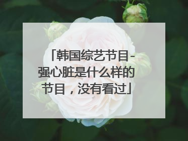 韩国综艺节目-强心脏是什么样的节目,没有看过