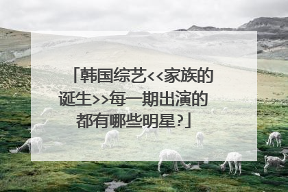 韩国综艺<<家族的诞生>>每一期出演的都有哪些明星?