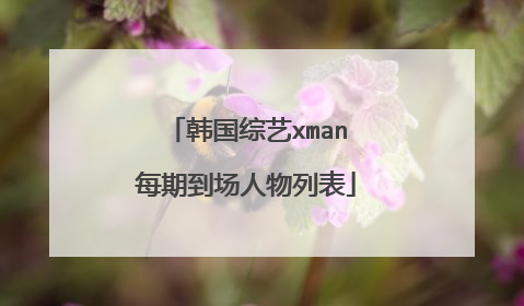 韩国综艺xman每期到场人物列表