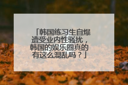 韩国练习生自爆遭受业内性骚扰,韩国的娱乐圈真的有这么混乱吗?