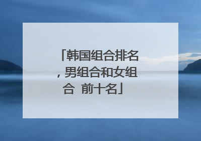 韩国组合排名，男组合和女组合 前十名