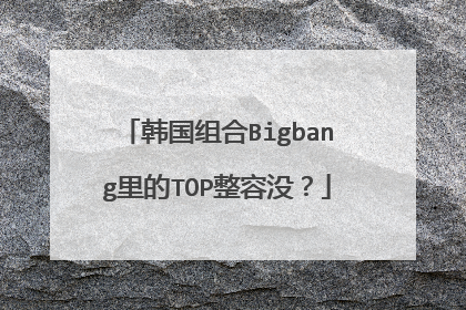 韩国组合Bigbang里的TOP整容没?