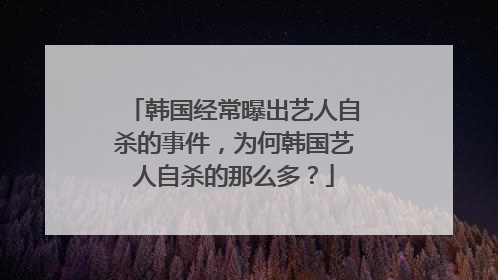 韩国经常曝出艺人自杀的事件，为何韩国艺人自杀的那么多？