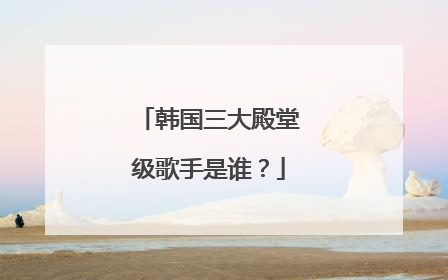 韩国三大殿堂级歌手是谁?