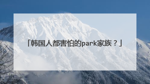 韩国人都害怕的park家族？
