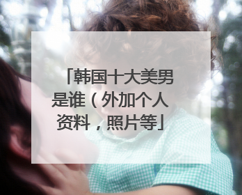韩国十大美男是谁（外加个人资料，照片等