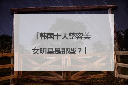 韩国十大整容美女明星是那些？