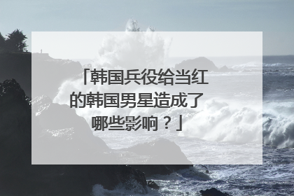 韩国兵役给当红的韩国男星造成了哪些影响?