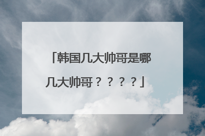 韩国几大帅哥是哪几大帅哥？？？？