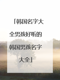 韩国名字大全男孩好听的韩国男孩名字大全