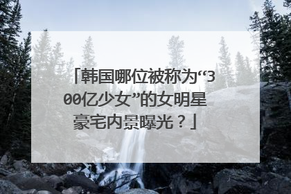 韩国哪位被称为“300亿少女”的女明星豪宅内景曝光？
