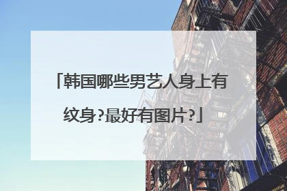 韩国哪些男艺人身上有纹身?最好有图片?