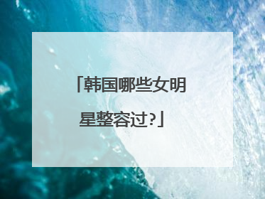 韩国哪些女明星整容过?