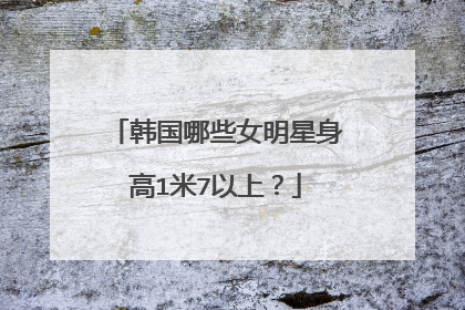 韩国哪些女明星身高1米7以上?