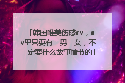 韩国唯美伤感mv，mv里只要有一男一女，不一定要什么故事情节的