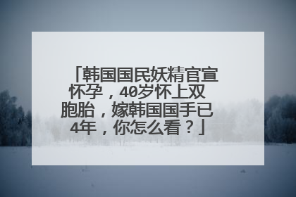 韩国国民妖精官宣怀孕，40岁怀上双胞胎，嫁韩国国手已4年，你怎么看？