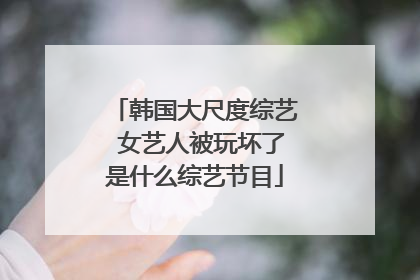 韩国大尺度综艺 女艺人被玩坏了是什么综艺节目