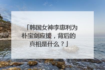 韩国女神李惠利为朴宝剑应援，背后的真相是什么？