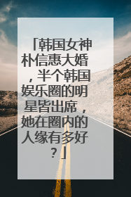 韩国女神朴信惠大婚，半个韩国娱乐圈的明星皆出席，她在圈内的人缘有多好？