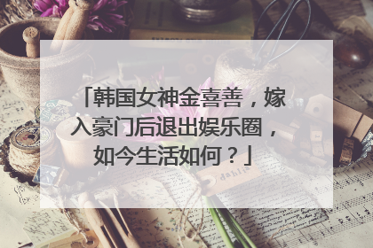 韩国女神金喜善,嫁入豪门后退出娱乐圈,如今生活如何?