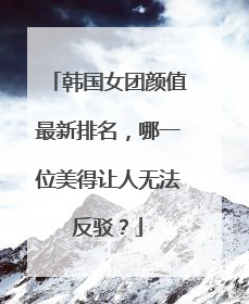 韩国女团颜值最新排名,哪一位美得让人无法反驳?