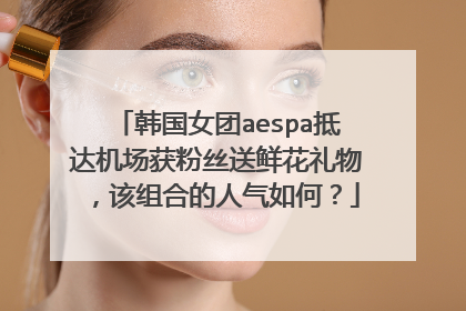 韩国女团aespa抵达机场获粉丝送鲜花礼物，该组合的人气如何？