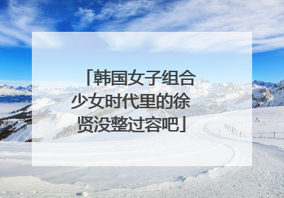 韩国女子组合少女时代里的徐贤没整过容吧