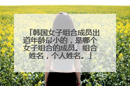 韩国女子组合成员出道年龄最小的,是哪个女子组合的成员。组合姓名,个人姓名。
