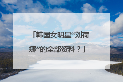 韩国女明星“刘荷娜”的全部资料？