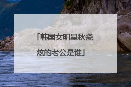 韩国女明星秋瓷炫的老公是谁