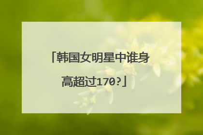 韩国女明星中谁身高超过170?