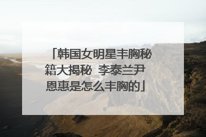 韩国女明星丰胸秘籍大揭秘 李泰兰尹恩惠是怎么丰胸的