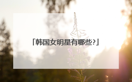 韩国女明星有哪些?