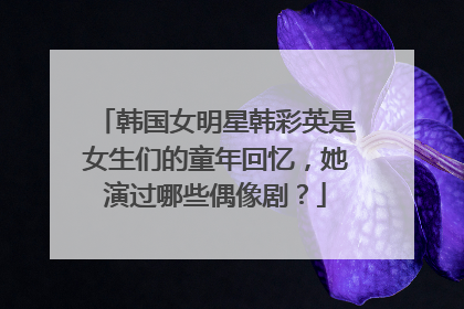 韩国女明星韩彩英是女生们的童年回忆,她演过哪些偶像剧?