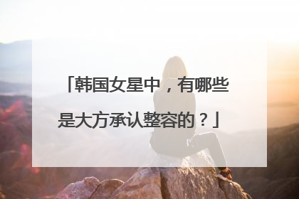 韩国女星中，有哪些是大方承认整容的？