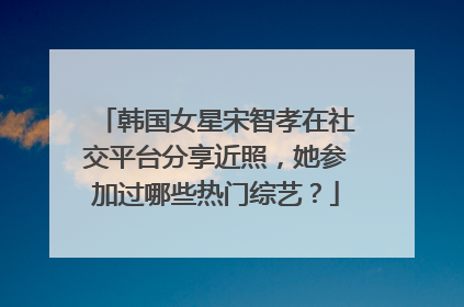 韩国女星宋智孝在社交平台分享近照，她参加过哪些热门综艺？