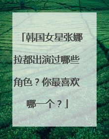 韩国女星张娜拉都出演过哪些角色？你最喜欢哪一个？