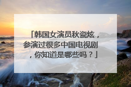 韩国女演员秋瓷炫,参演过很多中国电视剧,你知道是哪些吗?