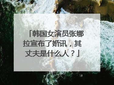 韩国女演员张娜拉宣布了婚讯,其丈夫是什么人?