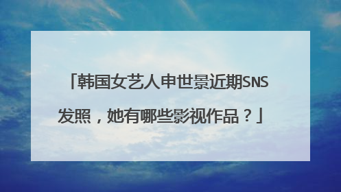 韩国女艺人申世景近期SNS发照，她有哪些影视作品？