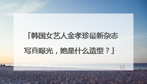 韩国女艺人金孝珍最新杂志写真曝光，她是什么造型？