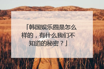 韩国娱乐圈是怎么样的，有什么我们不知道的秘密？
