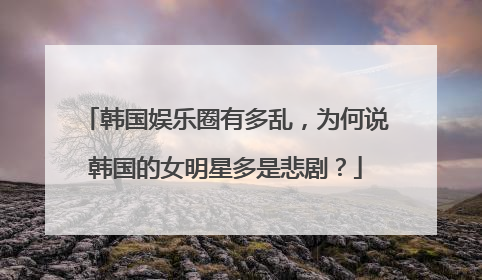 韩国娱乐圈有多乱，为何说韩国的女明星多是悲剧？