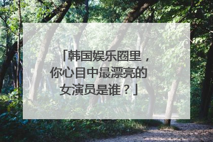 韩国娱乐圈里，你心目中最漂亮的女演员是谁？