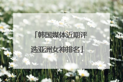 韩国媒体近期评选亚洲女神排名