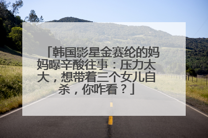 韩国影星金赛纶的妈妈曝辛酸往事：压力太大，想带着三个女儿自杀，你咋看？