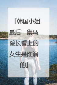 韩国小姐最后一集马院长看上的女生是谁演的